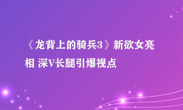 《龙背上的骑兵3》新欲女亮相 深V长腿引爆视点