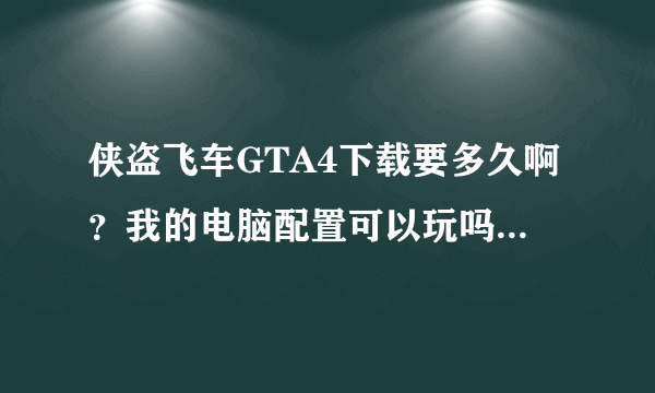 侠盗飞车GTA4下载要多久啊？我的电脑配置可以玩吗？可以给个网站下载！！