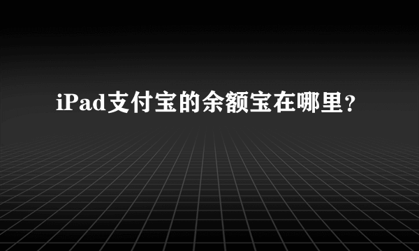 iPad支付宝的余额宝在哪里？