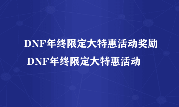 DNF年终限定大特惠活动奖励 DNF年终限定大特惠活动