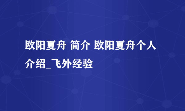 欧阳夏舟 简介 欧阳夏舟个人介绍_飞外经验