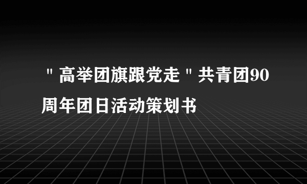 ＂高举团旗跟党走＂共青团90周年团日活动策划书