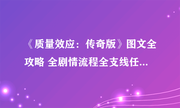 《质量效应：传奇版》图文全攻略 全剧情流程全支线任务全收集