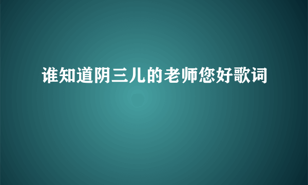 谁知道阴三儿的老师您好歌词