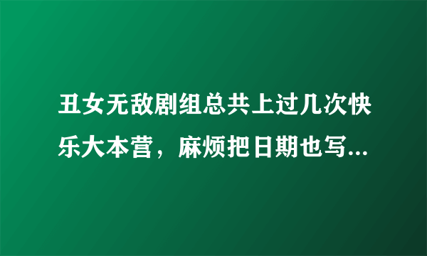 丑女无敌剧组总共上过几次快乐大本营，麻烦把日期也写出来，谢谢