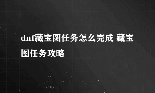 dnf藏宝图任务怎么完成 藏宝图任务攻略