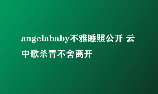 angelababy不雅睡照公开 云中歌杀青不舍离开