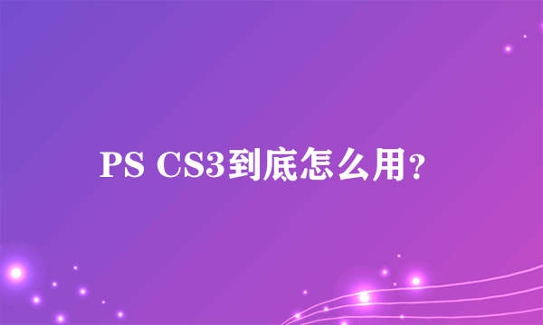 PS CS3到底怎么用？