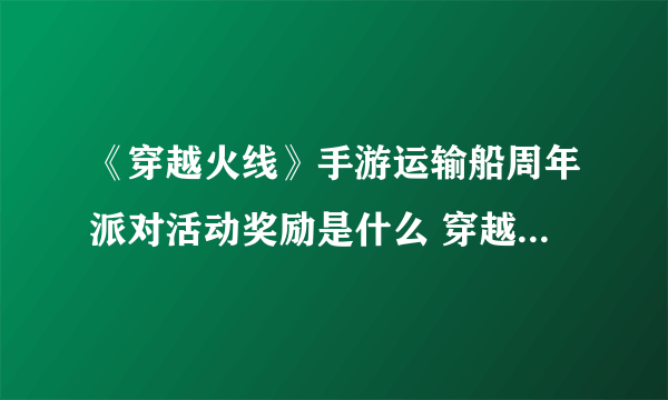 《穿越火线》手游运输船周年派对活动奖励是什么 穿越火线手游运输船周年派对活动奖励分享