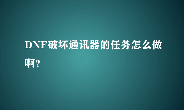 DNF破坏通讯器的任务怎么做啊？