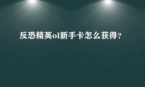 反恐精英ol新手卡怎么获得？