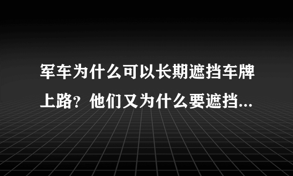 军车为什么可以长期遮挡车牌上路？他们又为什么要遮挡车牌呢？