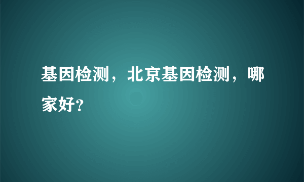 基因检测，北京基因检测，哪家好？