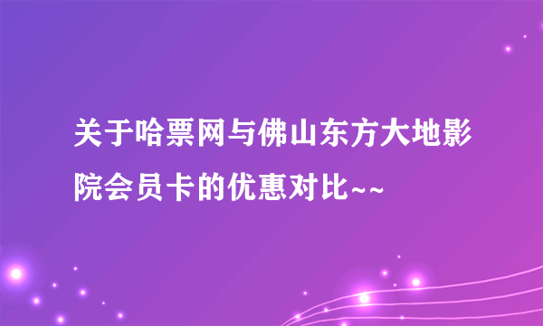 关于哈票网与佛山东方大地影院会员卡的优惠对比~~