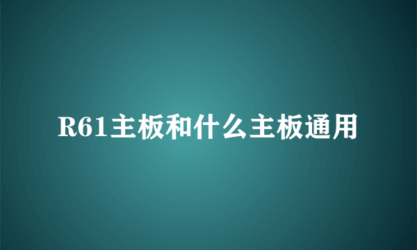 R61主板和什么主板通用