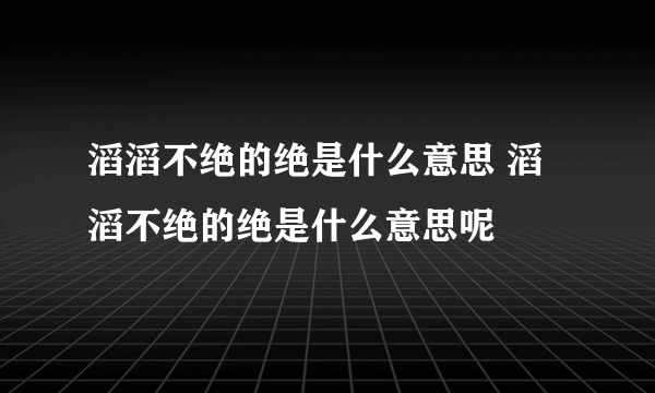 滔滔不绝的绝是什么意思 滔滔不绝的绝是什么意思呢