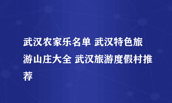 武汉农家乐名单 武汉特色旅游山庄大全 武汉旅游度假村推荐