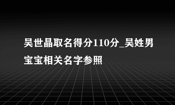 吴世晶取名得分110分_吴姓男宝宝相关名字参照