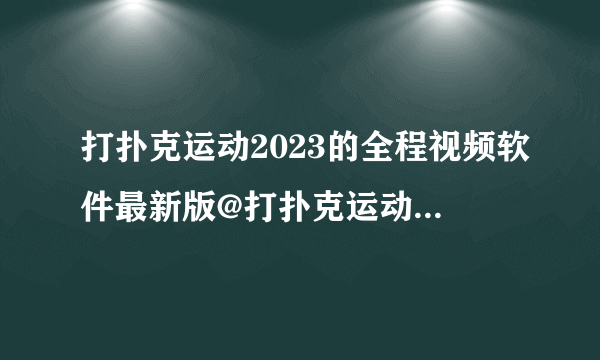 打扑克运动2023的全程视频软件最新版@打扑克运动的全程视频软件2023最新版v7.323