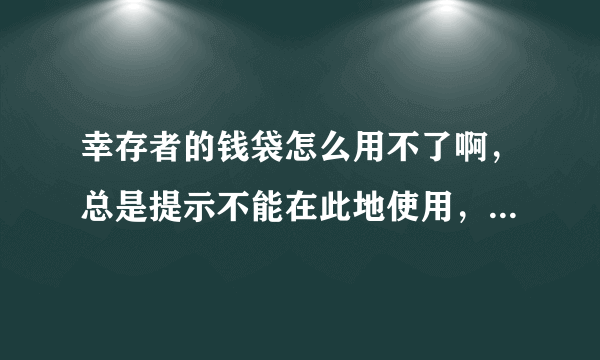 幸存者的钱袋怎么用不了啊，总是提示不能在此地使用，我都换了很多地方了啊