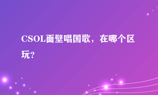 CSOL面壁唱国歌，在哪个区玩？