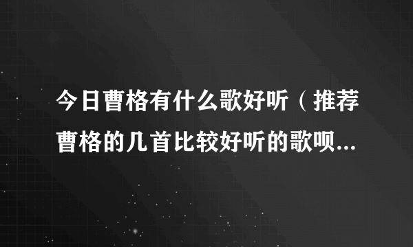 今日曹格有什么歌好听（推荐曹格的几首比较好听的歌呗～～谢了）