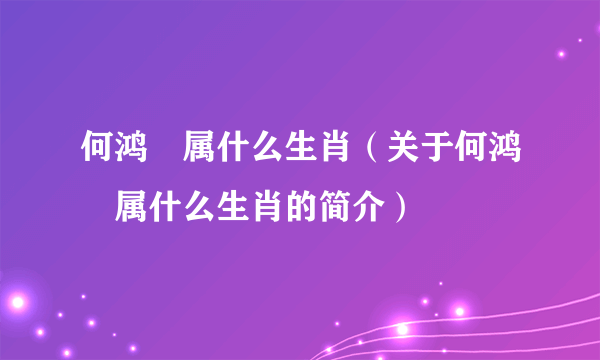 何鸿燊属什么生肖（关于何鸿燊属什么生肖的简介）