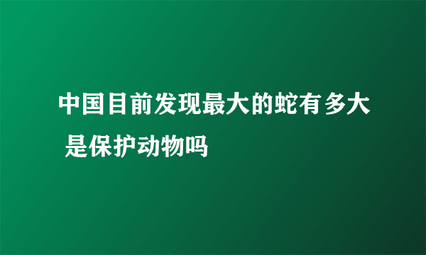 中国目前发现最大的蛇有多大 是保护动物吗