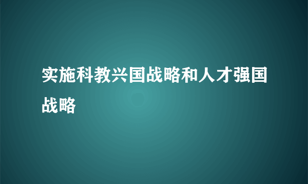 实施科教兴国战略和人才强国战略