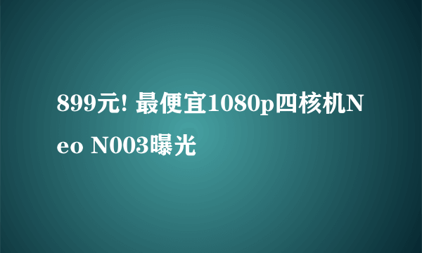 899元! 最便宜1080p四核机Neo N003曝光