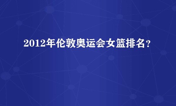 2012年伦敦奥运会女篮排名？