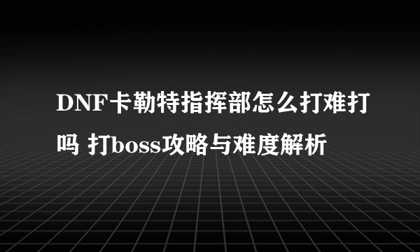 DNF卡勒特指挥部怎么打难打吗 打boss攻略与难度解析