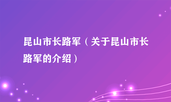 昆山市长路军（关于昆山市长路军的介绍）