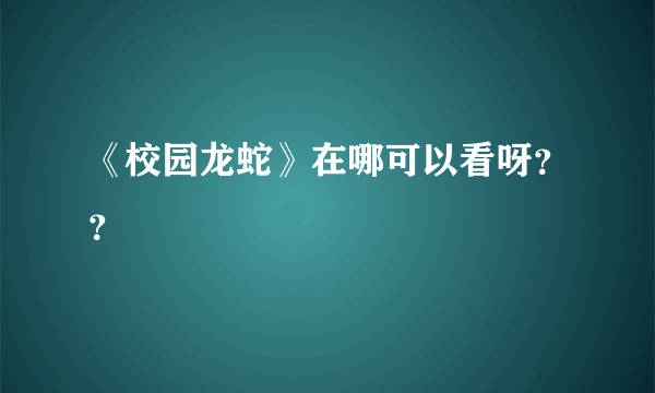 《校园龙蛇》在哪可以看呀？？