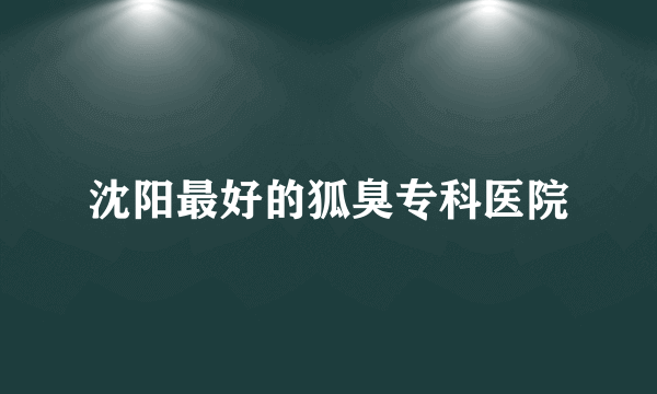 沈阳最好的狐臭专科医院