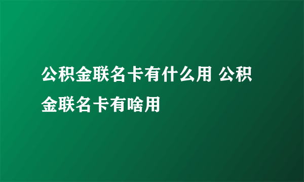 公积金联名卡有什么用 公积金联名卡有啥用