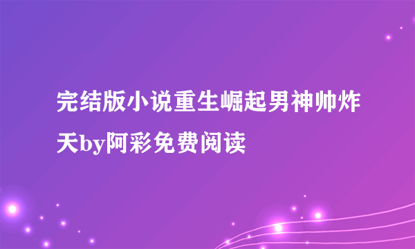 完结版小说重生崛起男神帅炸天by阿彩免费阅读