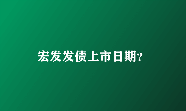 宏发发债上市日期？