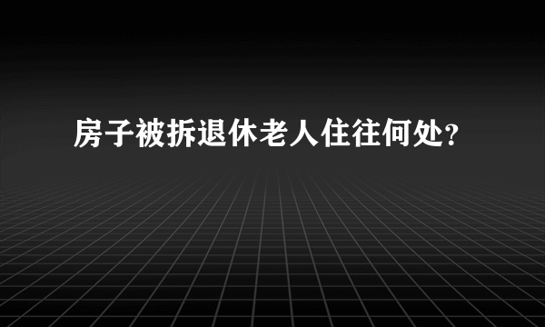 房子被拆退休老人住往何处？