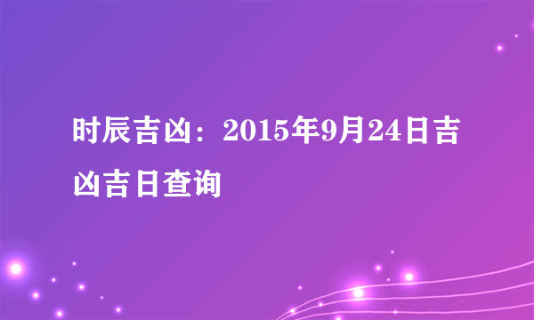 时辰吉凶：2015年9月24日吉凶吉日查询