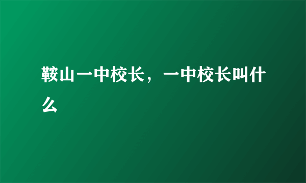 鞍山一中校长，一中校长叫什么