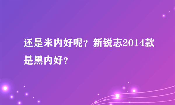 还是米内好呢？新锐志2014款是黑内好？