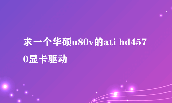 求一个华硕u80v的ati hd4570显卡驱动