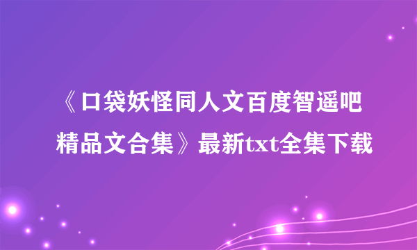 《口袋妖怪同人文百度智遥吧精品文合集》最新txt全集下载