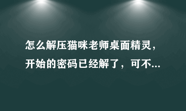 怎么解压猫咪老师桌面精灵，开始的密码已经解了，可不能打开，求高手解决！