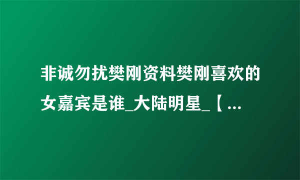 非诚勿扰樊刚资料樊刚喜欢的女嘉宾是谁_大陆明星_【飞外网】