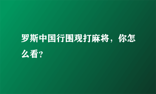 罗斯中国行围观打麻将，你怎么看？