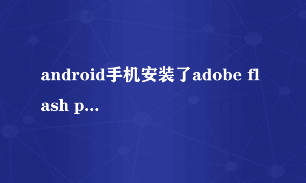 android手机安装了adobe flash player11,但网页还是不显示flash