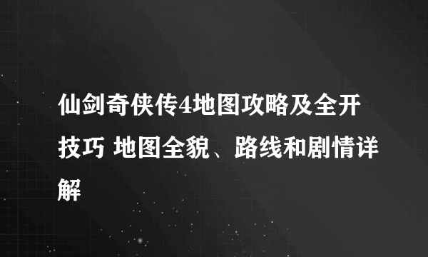 仙剑奇侠传4地图攻略及全开技巧 地图全貌、路线和剧情详解