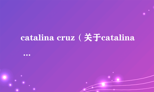 catalina cruz（关于catalina cruz的介绍）